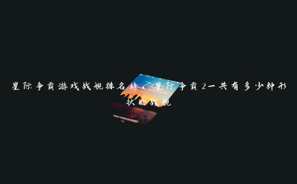 星际争霸游戏战舰排名榜,星际争霸2一共有多少种形状的战舰 星际争霸游戏战舰排名榜,星际争霸2一共有多少种形状的战舰