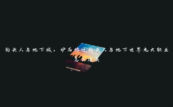 狗头人与地下城,炉石传说狗头人与地下世界九大职业怎么通关 狗头人与地下城,炉石传说狗头人与地下世界九大职业怎么通关