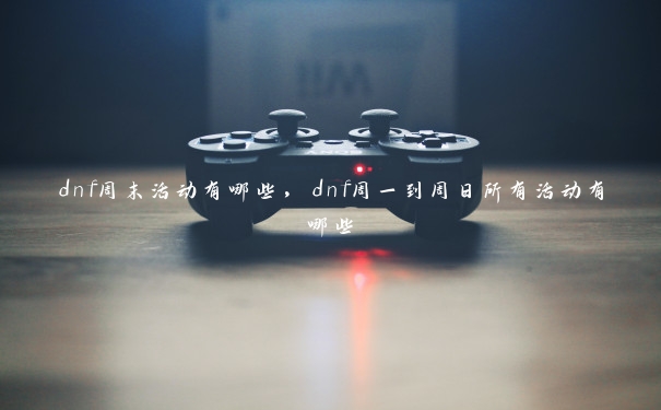 dnf周末活动有哪些,dnf周一到周日所有活动有哪些 dnf周末活动有哪些,dnf周一到周日所有活动有哪些