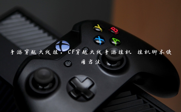手游穿越火线挂,CF穿越火线手游挂机 挂机脚本使用方法 手游穿越火线挂,CF穿越火线手游挂机 挂机脚本使用方法