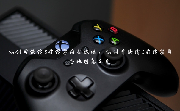仙剑奇侠传5前传雾荫谷攻略,仙剑奇侠传5前传雾荫谷地图怎么走 仙剑奇侠传5前传雾荫谷攻略,仙剑奇侠传5前传雾荫谷地图怎么走