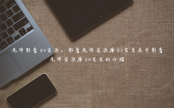 先锋影音av资源,影音先锋资源库av吉吉关于影音先锋资源库av吉吉的介绍 先锋影音av资源,影音先锋资源库av吉吉关于影音先锋资源库av吉吉的介绍