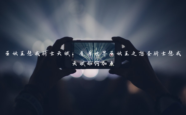 巫妖王惩戒骑士天赋,魔兽世界巫妖王之怒圣骑士惩戒天赋如何加点 巫妖王惩戒骑士天赋,魔兽世界巫妖王之怒圣骑士惩戒天赋如何加点