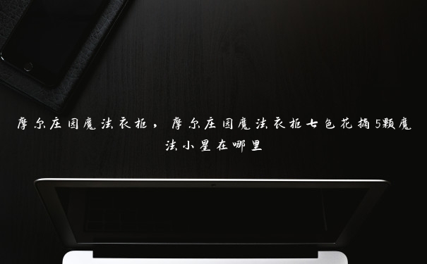 摩尔庄园魔法衣柜,摩尔庄园魔法衣柜七色花摘5颗魔法小星在哪里 摩尔庄园魔法衣柜,摩尔庄园魔法衣柜七色花摘5颗魔法小星在哪里