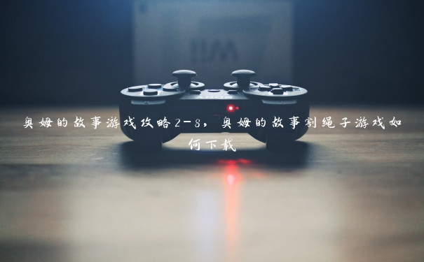 奥姆的故事游戏攻略2-8,奥姆的故事割绳子游戏如何下载 奥姆的故事游戏攻略2-8,奥姆的故事割绳子游戏如何下载