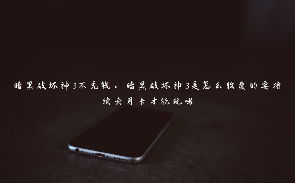 暗黑破坏神3不充钱,暗黑破坏神3是怎么收费的要持续卖月卡才能玩吗 暗黑破坏神3不充钱,暗黑破坏神3是怎么收费的要持续卖月卡才能玩吗