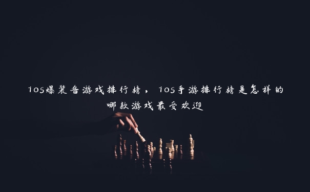 ios爆装备游戏排行榜,ios手游排行榜是怎样的哪款游戏最受欢迎 ios爆装备游戏排行榜,ios手游排行榜是怎样的哪款游戏最受欢迎