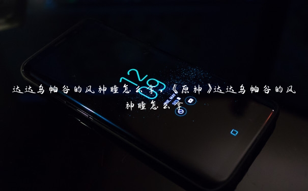 达达乌帕谷的风神瞳怎么拿,《原神》达达乌帕谷的风神瞳怎么拿 达达乌帕谷的风神瞳怎么拿,《原神》达达乌帕谷的风神瞳怎么拿