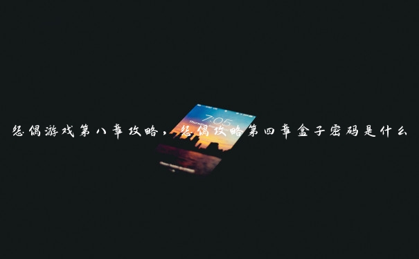 怨偶游戏第八章攻略,怨偶攻略第四章盒子密码是什么 怨偶游戏第八章攻略,怨偶攻略第四章盒子密码是什么