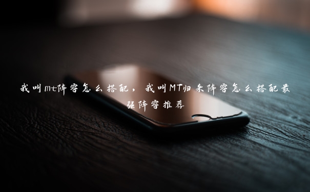 我叫mt阵容怎么搭配,我叫MT归来阵容怎么搭配最强阵容推荐 我叫mt阵容怎么搭配,我叫MT归来阵容怎么搭配最强阵容推荐