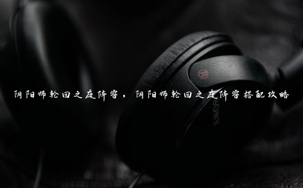 阴阳师轮回之庭阵容,阴阳师轮回之庭阵容搭配攻略 阴阳师轮回之庭阵容,阴阳师轮回之庭阵容搭配攻略