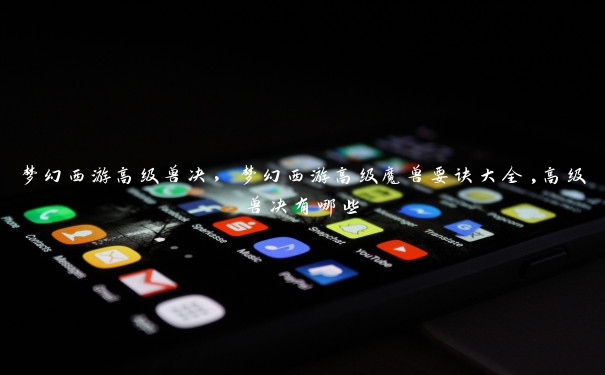 梦幻西游高级兽决,梦幻西游高级魔兽要诀大全,高级兽决有哪些 梦幻西游高级兽决,梦幻西游高级魔兽要诀大全,高级兽决有哪些