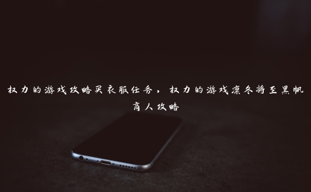 权力的游戏攻略买衣服任务,权力的游戏凛冬将至黑帆商人攻略 权力的游戏攻略买衣服任务,权力的游戏凛冬将至黑帆商人攻略