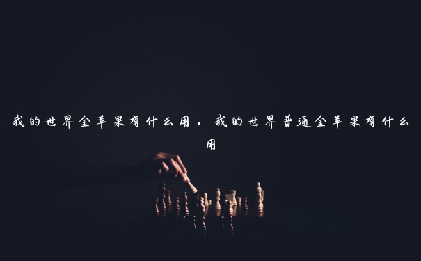 我的世界金苹果有什么用,我的世界普通金苹果有什么用 我的世界金苹果有什么用,我的世界普通金苹果有什么用