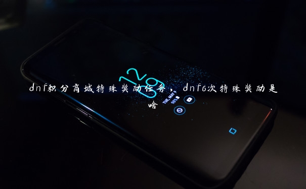 dnf积分商城特殊奖励任务,dnf6次特殊奖励是啥 dnf积分商城特殊奖励任务,dnf6次特殊奖励是啥