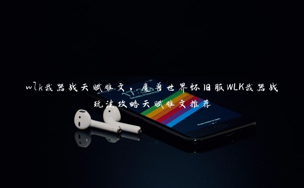 wlk武器战天赋雕文,魔兽世界怀旧服WLK武器战玩法攻略天赋雕文推荐 wlk武器战天赋雕文,魔兽世界怀旧服WLK武器战玩法攻略天赋雕文推荐