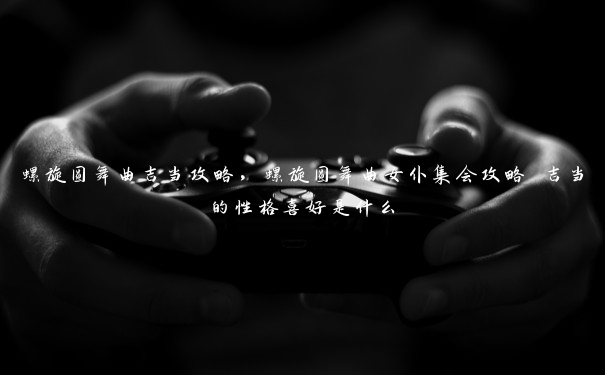 螺旋圆舞曲吉当攻略,螺旋圆舞曲女仆集会攻略 吉当的性格喜好是什么 螺旋圆舞曲吉当攻略,螺旋圆舞曲女仆集会攻略 吉当的性格喜好是什么