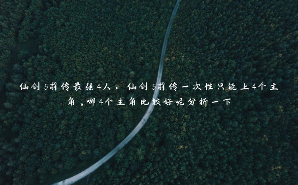 仙剑5前传最强4人,仙剑5前传一次性只能上4个主角,哪4个主角比较好呢分析一下 仙剑5前传最强4人,仙剑5前传一次性只能上4个主角,哪4个主角比较好呢分析一下