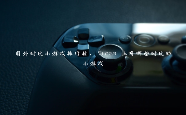 国外耐玩小游戏排行榜,Steam 上有哪些耐玩的小游戏 国外耐玩小游戏排行榜,Steam 上有哪些耐玩的小游戏