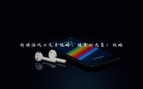 祈祷游戏土元素攻略,精灵的光复2 攻略 祈祷游戏土元素攻略,精灵的光复2 攻略