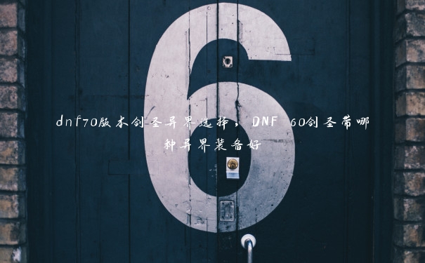 dnf70版本剑圣异界选择,DNF 60剑圣带哪种异界装备好 dnf70版本剑圣异界选择,DNF 60剑圣带哪种异界装备好