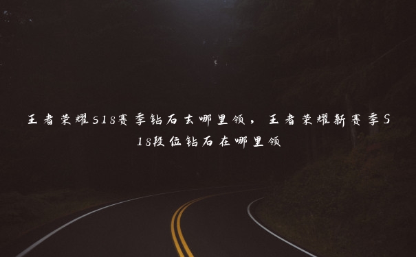 王者荣耀s18赛季钻石去哪里领,王者荣耀新赛季S18段位钻石在哪里领 王者荣耀s18赛季钻石去哪里领,王者荣耀新赛季S18段位钻石在哪里领