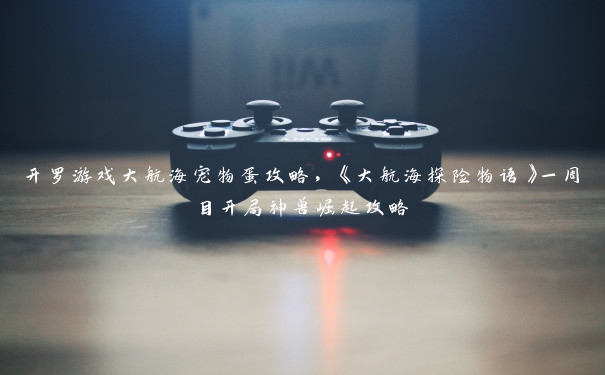 开罗游戏大航海宠物蛋攻略,《大航海探险物语》一周目开局神兽崛起攻略 开罗游戏大航海宠物蛋攻略,《大航海探险物语》一周目开局神兽崛起攻略