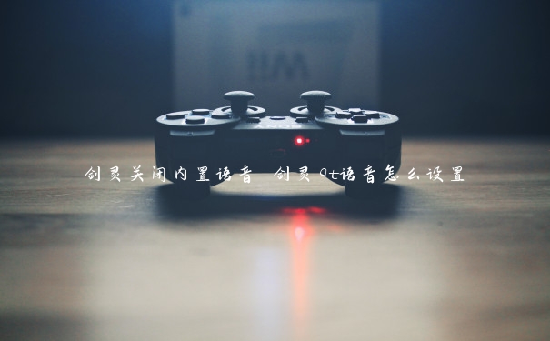 剑灵关闭内置语音 剑灵qt语音怎么设置 剑灵关闭内置语音 剑灵qt语音怎么设置