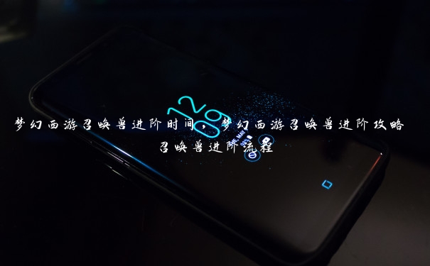 梦幻西游召唤兽进阶时间,梦幻西游召唤兽进阶攻略 召唤兽进阶流程 梦幻西游召唤兽进阶时间,梦幻西游召唤兽进阶攻略 召唤兽进阶流程