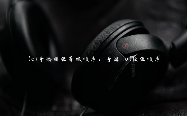 lol手游排位等级顺序,手游lol段位顺序 lol手游排位等级顺序,手游lol段位顺序