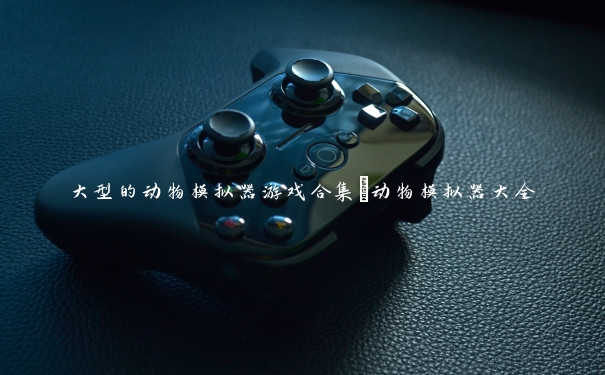 大型的动物模拟器游戏合集_动物模拟器大全 大型的动物模拟器游戏合集_动物模拟器大全