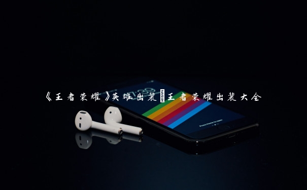 《王者荣耀》英雄出装_王者荣耀出装大全 《王者荣耀》英雄出装_王者荣耀出装大全