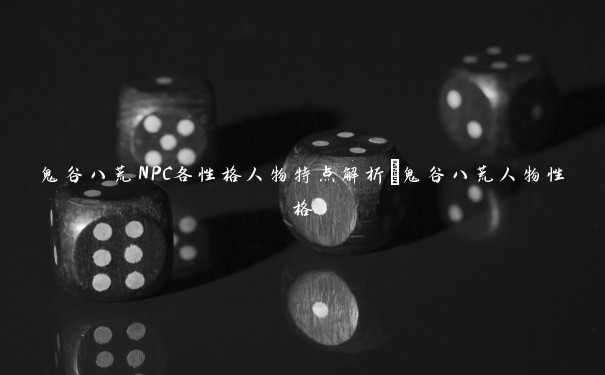 鬼谷八荒NPC各性格人物特点解析_鬼谷八荒人物性格 鬼谷八荒NPC各性格人物特点解析_鬼谷八荒人物性格