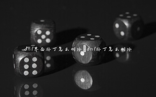 dnf界面补丁怎么删除_dnf补丁怎么删除 dnf界面补丁怎么删除_dnf补丁怎么删除