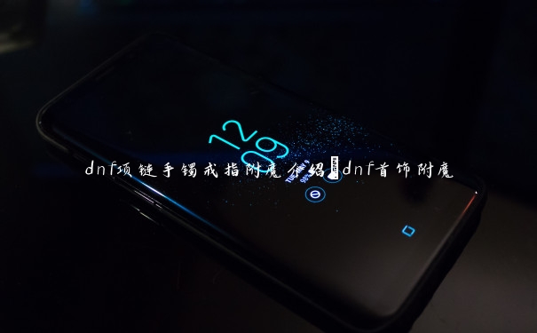 dnf项链手镯戒指附魔介绍_dnf首饰附魔 dnf项链手镯戒指附魔介绍_dnf首饰附魔
