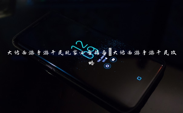 大话西游手游平民玩家必备指南_大话西游手游平民攻略 大话西游手游平民玩家必备指南_大话西游手游平民攻略