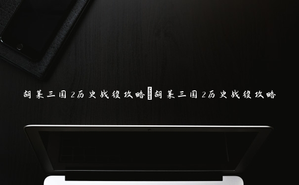 胡莱三国2历史战役攻略_胡莱三国2历史战役攻略 胡莱三国2历史战役攻略_胡莱三国2历史战役攻略
