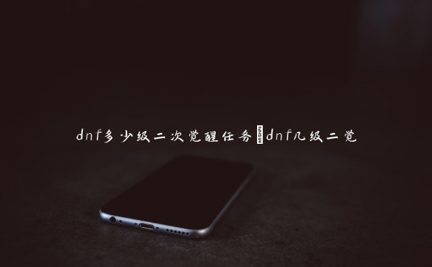 dnf多少级二次觉醒任务_dnf几级二觉 dnf多少级二次觉醒任务_dnf几级二觉