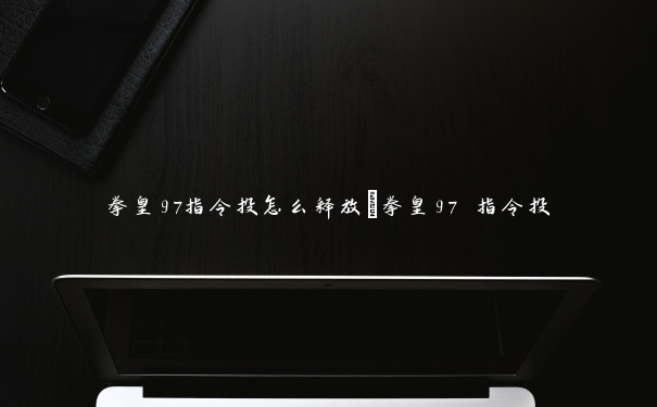 拳皇97指令投怎么释放 拳皇97 指令投 拳皇97指令投怎么释放 拳皇97 指令投