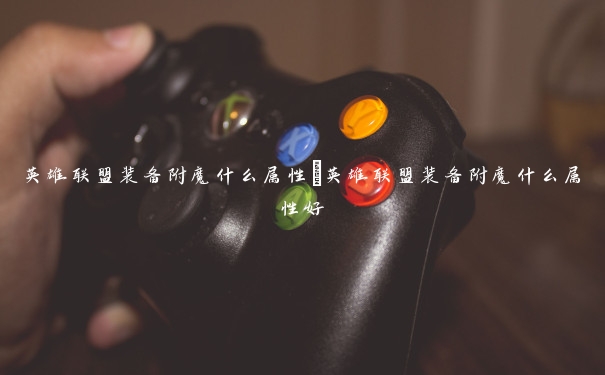 英雄联盟装备附魔什么属性 英雄联盟装备附魔什么属性好 英雄联盟装备附魔什么属性 英雄联盟装备附魔什么属性好