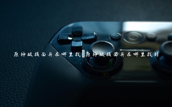 原神破损面具在哪里找 原神破损面具在哪里找到 原神破损面具在哪里找 原神破损面具在哪里找到