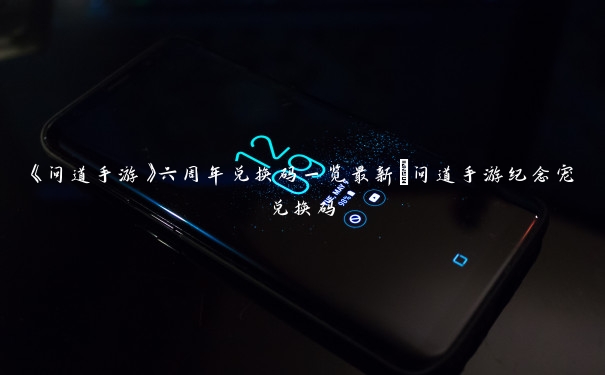 《问道手游》六周年兑换码一览最新_问道手游纪念宠兑换码 《问道手游》六周年兑换码一览最新_问道手游纪念宠兑换码