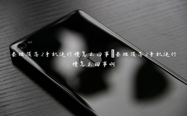 泰坦陨落2手机运行慢怎么回事 泰坦陨落2手机运行慢怎么回事啊 泰坦陨落2手机运行慢怎么回事 泰坦陨落2手机运行慢怎么回事啊