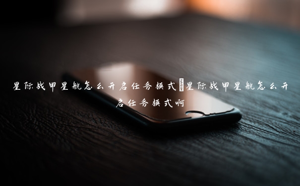 星际战甲星航怎么开启任务模式 星际战甲星航怎么开启任务模式啊 星际战甲星航怎么开启任务模式 星际战甲星航怎么开启任务模式啊