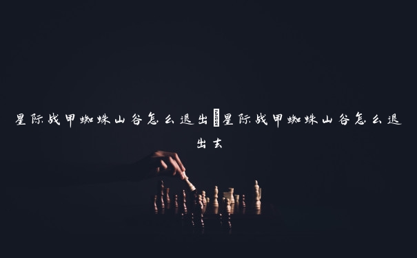 星际战甲蜘蛛山谷怎么退出 星际战甲蜘蛛山谷怎么退出去 星际战甲蜘蛛山谷怎么退出 星际战甲蜘蛛山谷怎么退出去