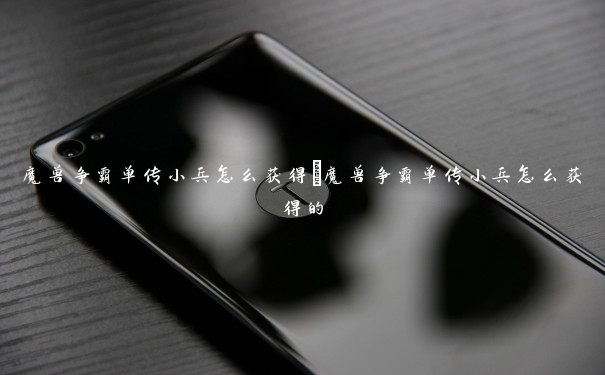 魔兽争霸单传小兵怎么获得 魔兽争霸单传小兵怎么获得的 魔兽争霸单传小兵怎么获得 魔兽争霸单传小兵怎么获得的