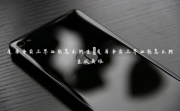 魔兽争霸三界血歌怎么转生 魔兽争霸三界血歌怎么转生成英雄 魔兽争霸三界血歌怎么转生 魔兽争霸三界血歌怎么转生成英雄