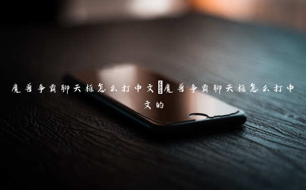 魔兽争霸聊天框怎么打中文 魔兽争霸聊天框怎么打中文的 魔兽争霸聊天框怎么打中文 魔兽争霸聊天框怎么打中文的