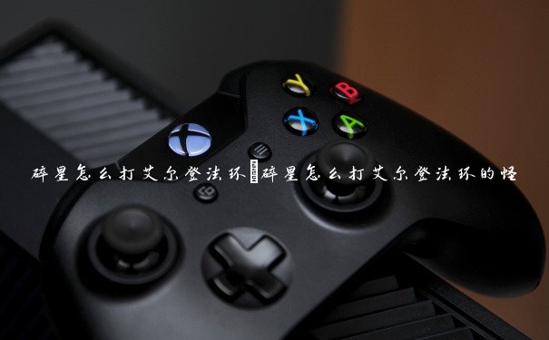 碎星怎么打艾尔登法环 碎星怎么打艾尔登法环的怪 碎星怎么打艾尔登法环 碎星怎么打艾尔登法环的怪