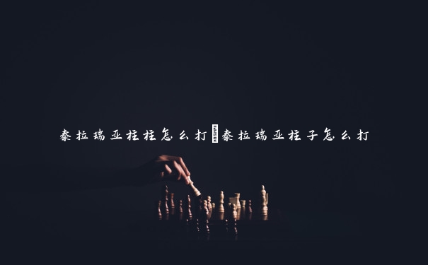 泰拉瑞亚柱柱怎么打 泰拉瑞亚柱子怎么打 泰拉瑞亚柱柱怎么打 泰拉瑞亚柱子怎么打